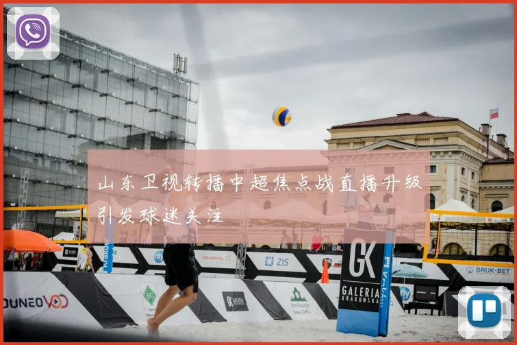 山东卫视转播中超焦点战直播升级引发球迷关注