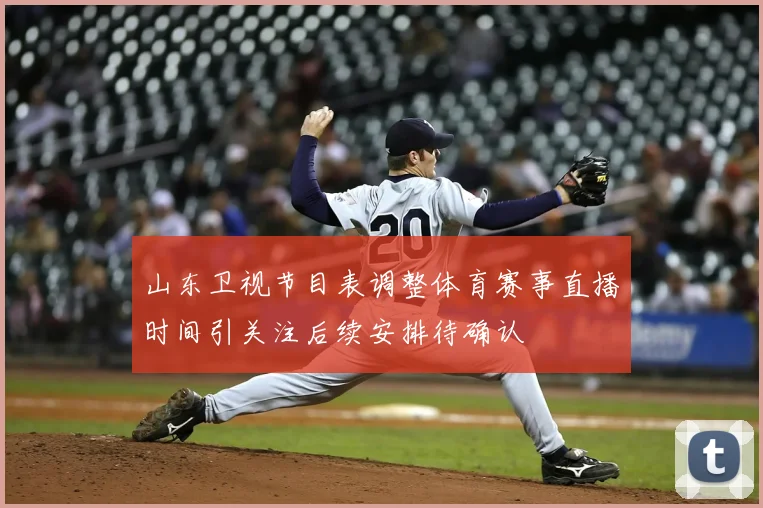 山东卫视节目表调整体育赛事直播时间引关注后续安排待确认