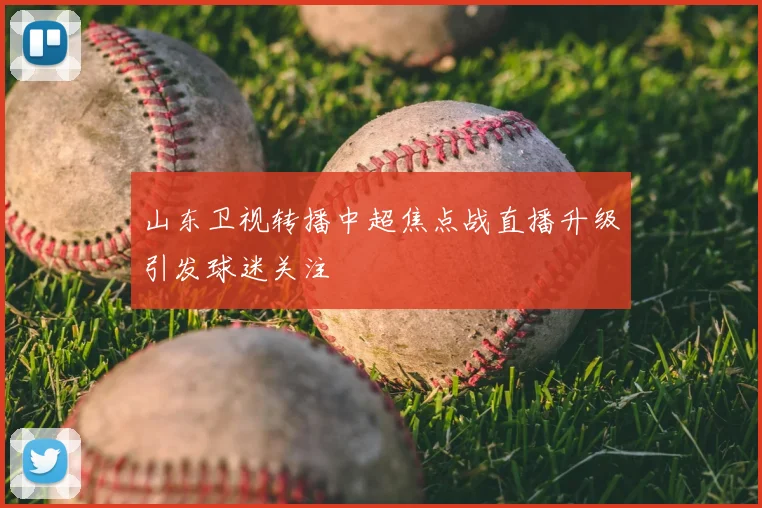 山东卫视转播中超焦点战直播升级引发球迷关注