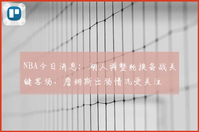 NBA今日消息：湖人调整轮换备战关键客场，詹姆斯出场情况受关注
