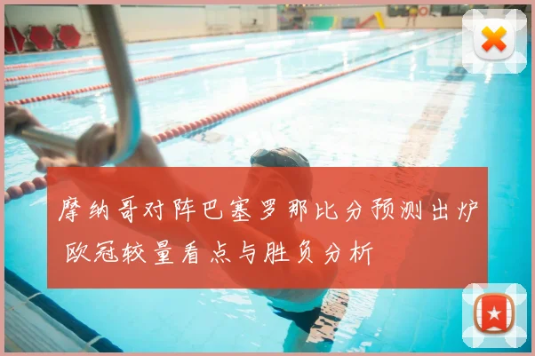 摩纳哥对阵巴塞罗那比分预测出炉 欧冠较量看点与胜负分析