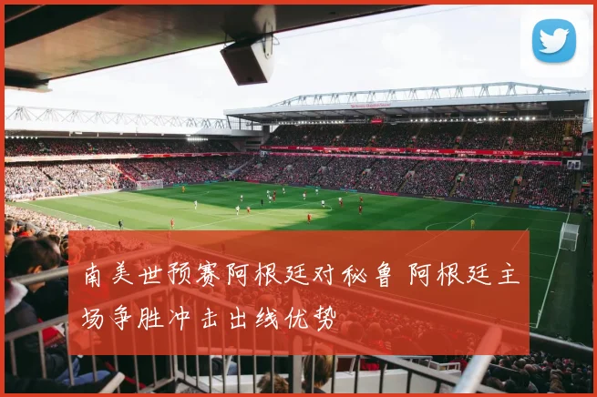南美世预赛阿根廷对秘鲁 阿根廷主场争胜冲击出线优势